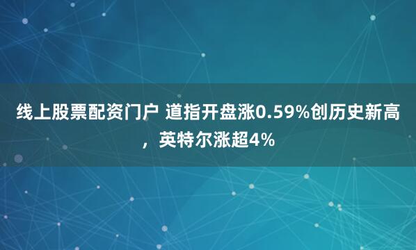线上股票配资门户 道指开盘涨0.59%创历史新高，英特尔涨超4%