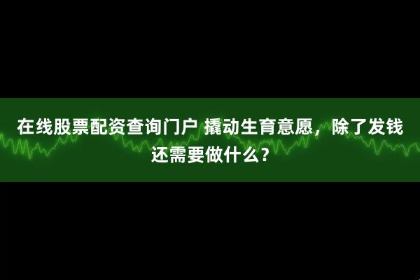 在线股票配资查询门户 撬动生育意愿，除了发钱还需要做什么？