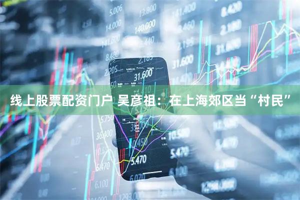 线上股票配资门户 吴彦祖：在上海郊区当“村民”