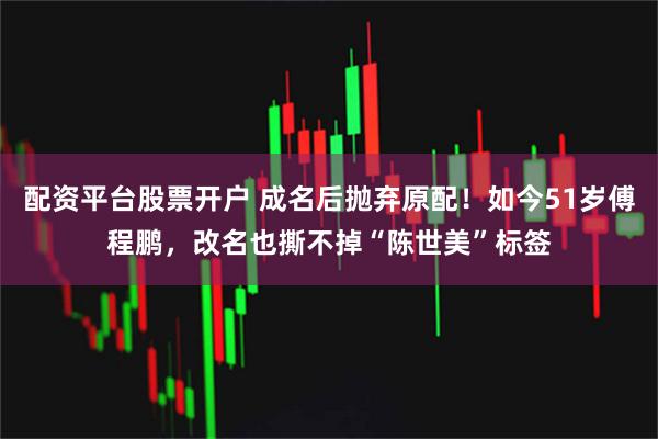 配资平台股票开户 成名后抛弃原配！如今51岁傅程鹏，改名也撕不掉“陈世美”标签