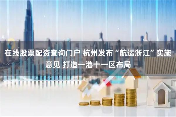 在线股票配资查询门户 杭州发布“航运浙江”实施意见 打造一港十一区布局