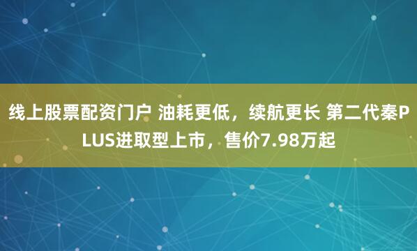 线上股票配资门户 油耗更低,续航更长 第二代秦PLUS进取型上市,售价7.98万起