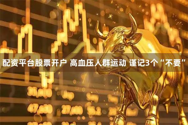 配资平台股票开户 高血压人群运动 谨记3个“不要”