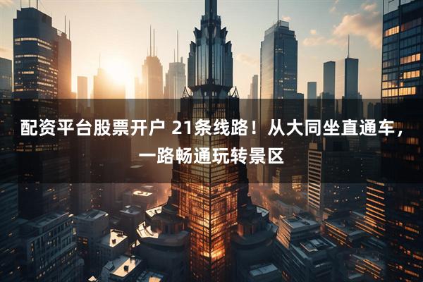 配资平台股票开户 21条线路！从大同坐直通车，一路畅通玩转景区