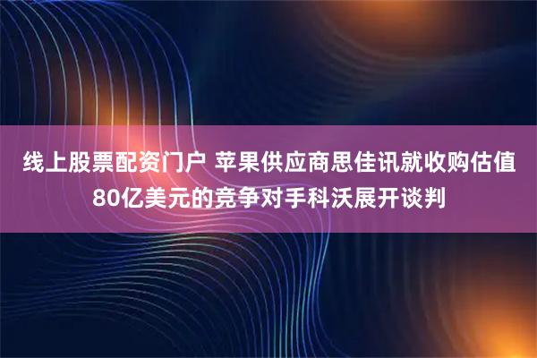 线上股票配资门户 苹果供应商思佳讯就收购估值80亿美元的竞争对手科沃展开谈判