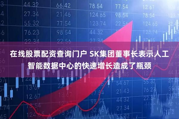 在线股票配资查询门户 SK集团董事长表示人工智能数据中心的快速增长造成了瓶颈