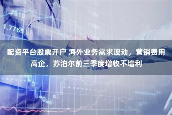 配资平台股票开户 海外业务需求波动，营销费用高企，苏泊尔前三季度增收不增利