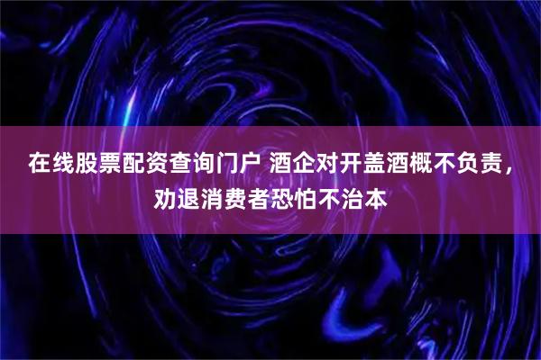 在线股票配资查询门户 酒企对开盖酒概不负责，劝退消费者恐怕不治本