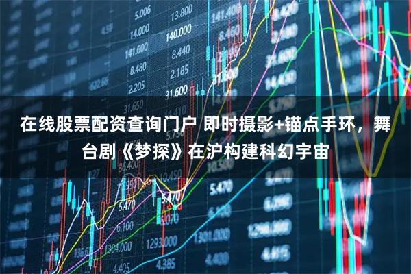 在线股票配资查询门户 即时摄影+锚点手环，舞台剧《梦探》在沪构建科幻宇宙
