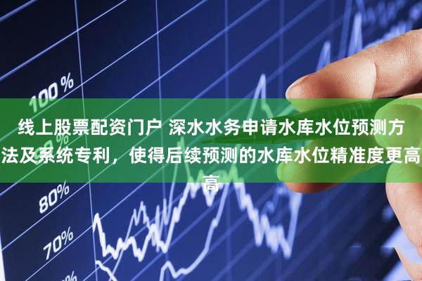 线上股票配资门户 深水水务申请水库水位预测方法及系统专利,使得后续预测的水库水位精准度更高