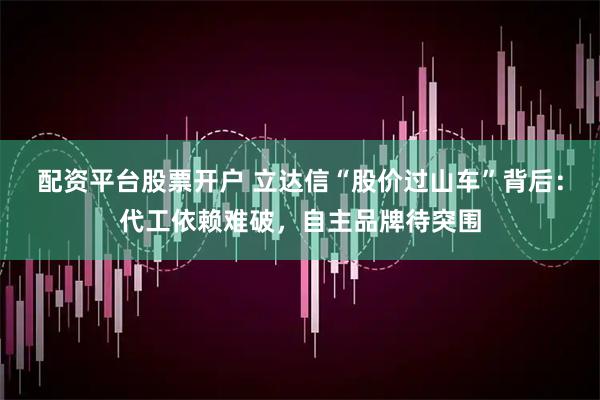 配资平台股票开户 立达信“股价过山车”背后：代工依赖难破，自主品牌待突围