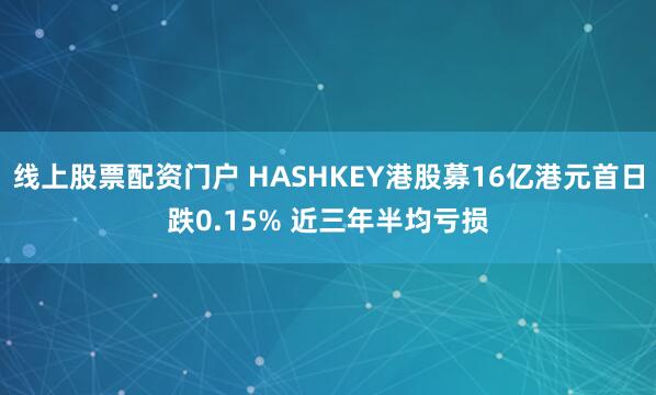 线上股票配资门户 HASHKEY港股募16亿港元首日跌0.15% 近三年半均亏损