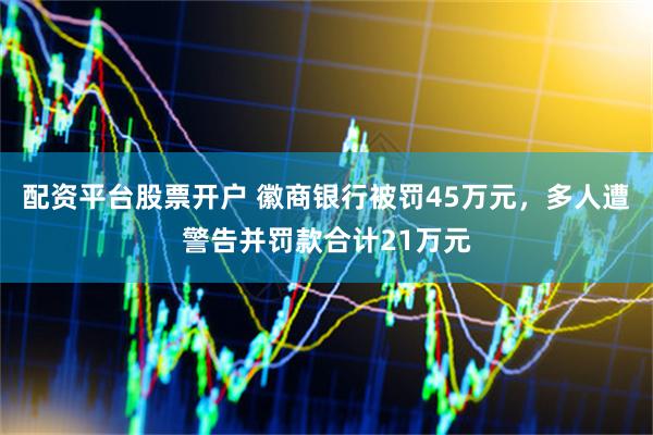 配资平台股票开户 徽商银行被罚45万元，多人遭警告并罚款合计21万元