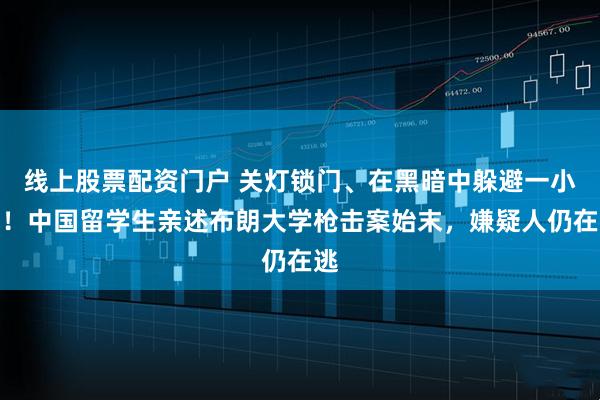 线上股票配资门户 关灯锁门、在黑暗中躲避一小时！中国留学生亲述布朗大学枪击案始末，嫌疑人仍在逃