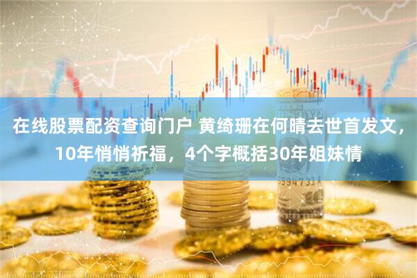 在线股票配资查询门户 黄绮珊在何晴去世首发文，10年悄悄祈福，4个字概括30年姐妹情