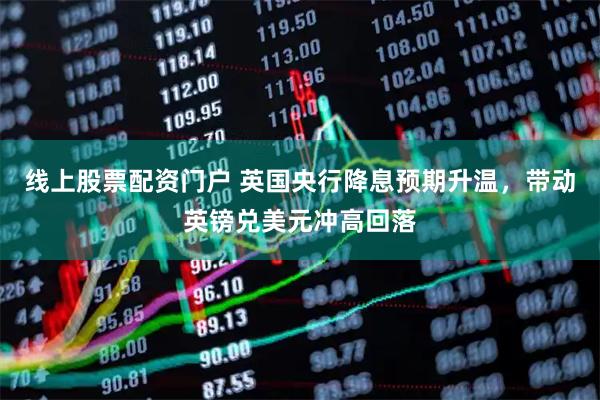 线上股票配资门户 英国央行降息预期升温，带动英镑兑美元冲高回落