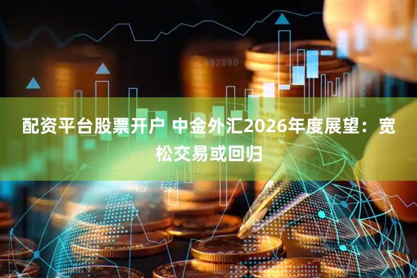 配资平台股票开户 中金外汇2026年度展望：宽松交易或回归