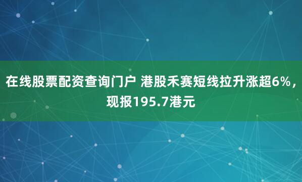 在线股票配资查询门户 港股禾赛短线拉升涨超6%，现报195.7港元