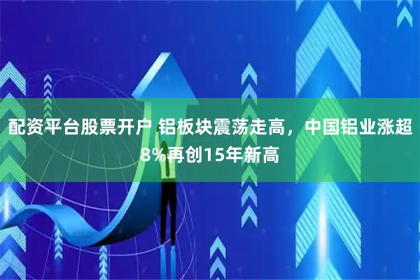 配资平台股票开户 铝板块震荡走高，中国铝业涨超8%再创15年新高