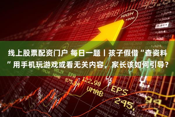 线上股票配资门户 每日一题丨孩子假借“查资料”用手机玩游戏或看无关内容，家长该如何引导？