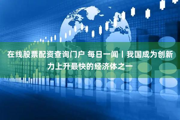 在线股票配资查询门户 每日一闻丨我国成为创新力上升最快的经济体之一
