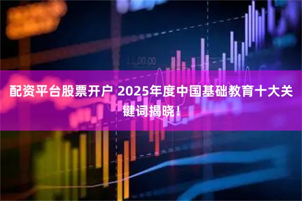 配资平台股票开户 2025年度中国基础教育十大关键词揭晓！