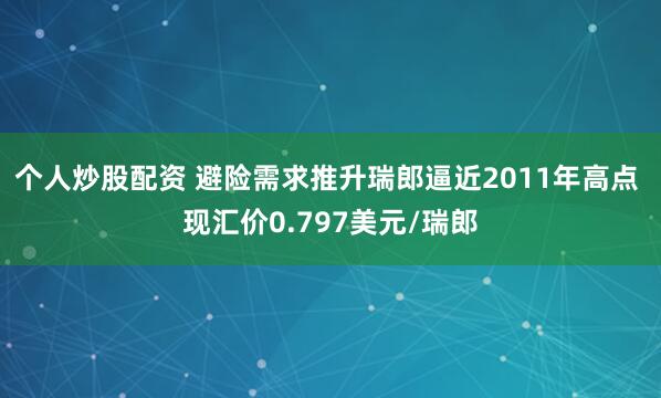 个人炒股配资 避险需求推升瑞郎逼近2011年高点 现汇价0.797美元/瑞郎