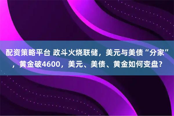 配资策略平台 政斗火烧联储，美元与美债“分家”，黄金破4600，美元、美债、黄金如何变盘？