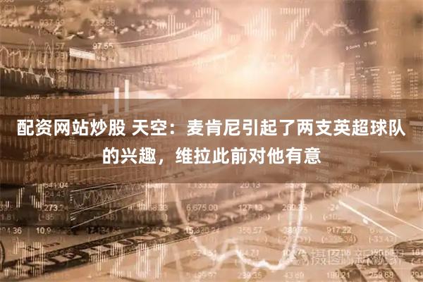 配资网站炒股 天空：麦肯尼引起了两支英超球队的兴趣，维拉此前对他有意