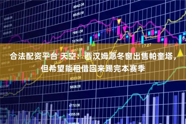 合法配资平台 天空：西汉姆愿冬窗出售帕奎塔，但希望能租借回来踢完本赛季