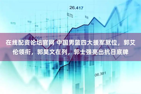 在线配资论坛官网 中国男篮四大援军就位，郭艾伦领衔，郭昊文在列，郭士强亮出抗日底牌