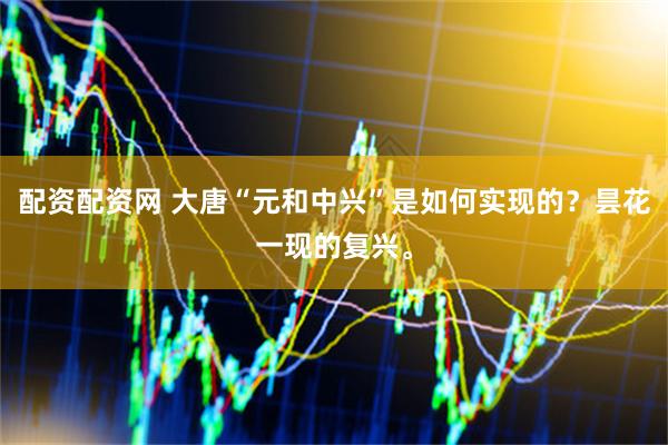 配资配资网 大唐“元和中兴”是如何实现的？昙花一现的复兴。