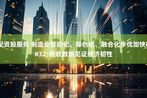配资股服务 制造业智能化、绿色化、融合化步伐加快 税收数据见证经济韧性