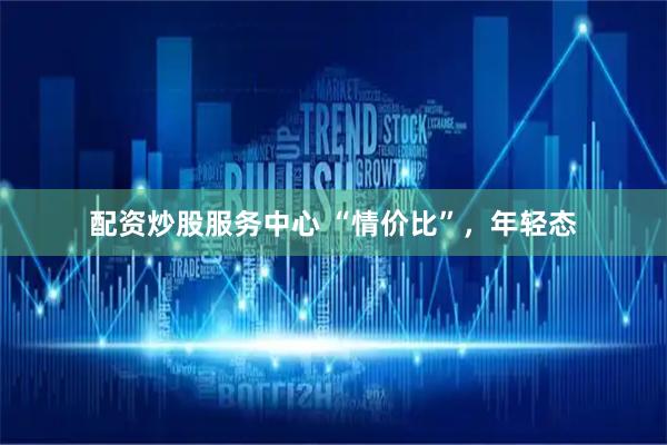 配资炒股服务中心 “情价比”，年轻态