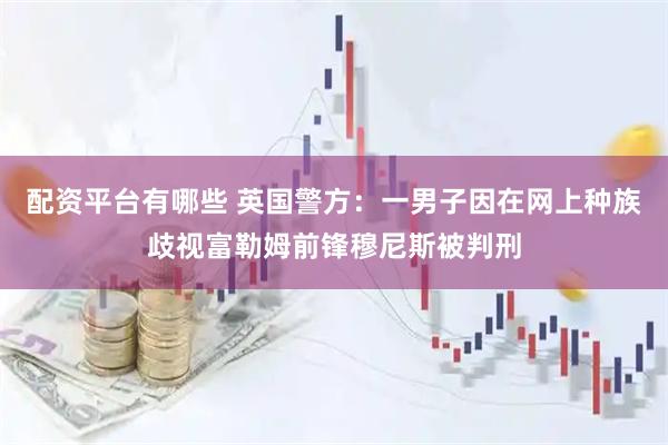配资平台有哪些 英国警方：一男子因在网上种族歧视富勒姆前锋穆尼斯被判刑