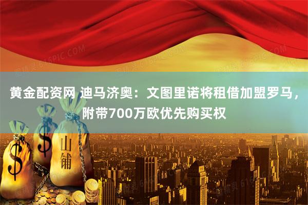 黄金配资网 迪马济奥：文图里诺将租借加盟罗马，附带700万欧优先购买权