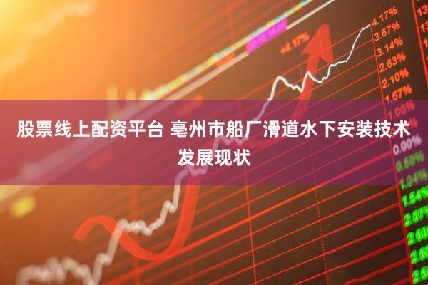 股票线上配资平台 亳州市船厂滑道水下安装技术发展现状