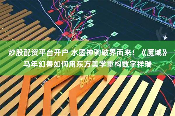 炒股配资平台开户 水墨神驹破界而来！《魔域》马年幻兽如何用东方美学重构数字祥瑞