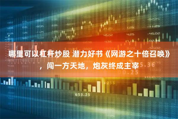哪里可以杠杆炒股 潜力好书《网游之十倍召唤》，闯一方天地，炮灰终成主宰