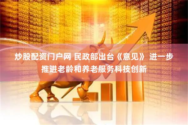 炒股配资门户网 民政部出台《意见》 进一步推进老龄和养老服务科技创新