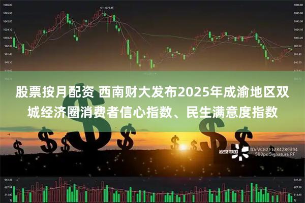 股票按月配资 西南财大发布2025年成渝地区双城经济圈消费者信心指数、民生满意度指数