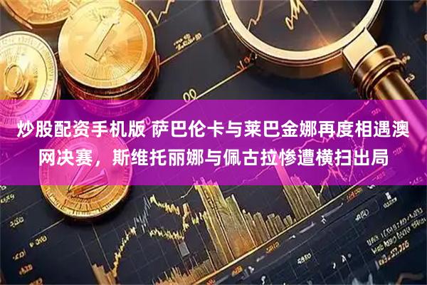炒股配资手机版 萨巴伦卡与莱巴金娜再度相遇澳网决赛，斯维托丽娜与佩古拉惨遭横扫出局