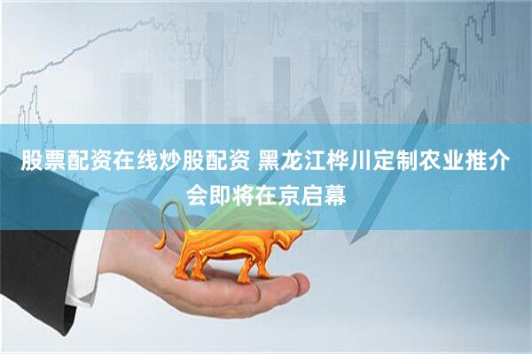 股票配资在线炒股配资 黑龙江桦川定制农业推介会即将在京启幕