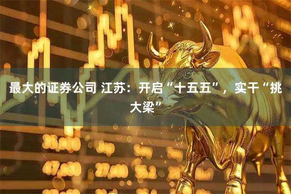 最大的证券公司 江苏：开启“十五五”，实干“挑大梁”