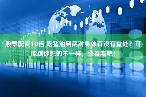 股票配资10倍 吃猪油到底对身体有没有益处？可能跟你想的不一样，快看看吧！