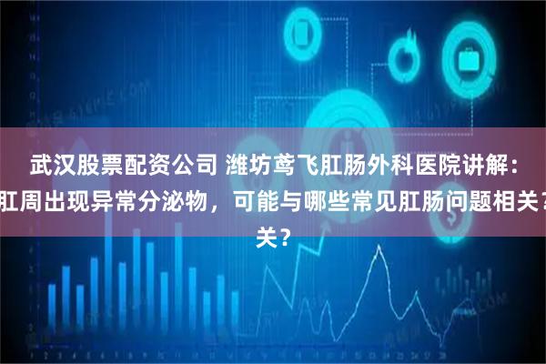 武汉股票配资公司 潍坊鸢飞肛肠外科医院讲解：肛周出现异常分泌物，可能与哪些常见肛肠问题相关？