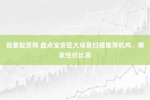 我要配资网 盘点宝安区大场景扫描推荐机构，哪家性价比高