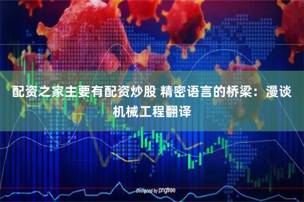 配资之家主要有配资炒股 精密语言的桥梁：漫谈机械工程翻译