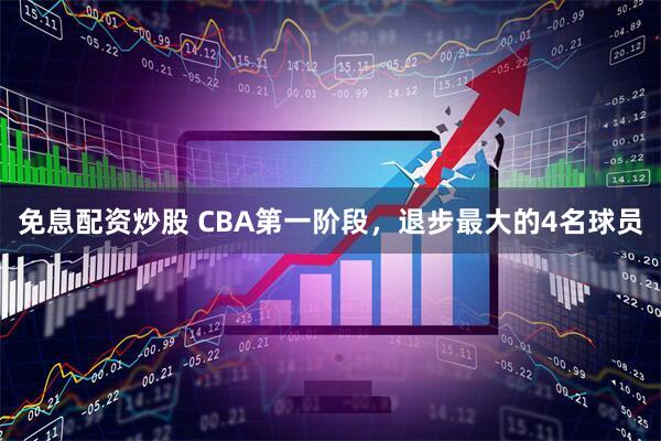 免息配资炒股 CBA第一阶段，退步最大的4名球员
