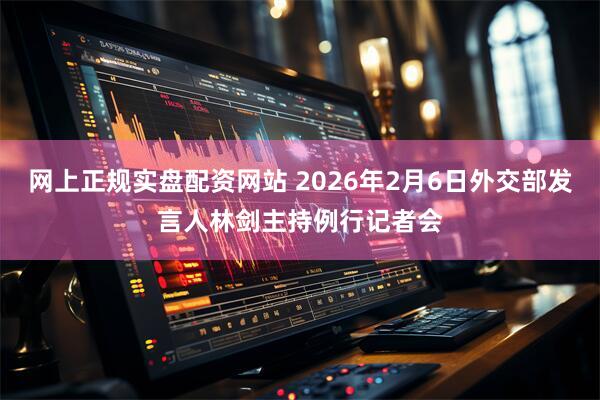 网上正规实盘配资网站 2026年2月6日外交部发言人林剑主持例行记者会